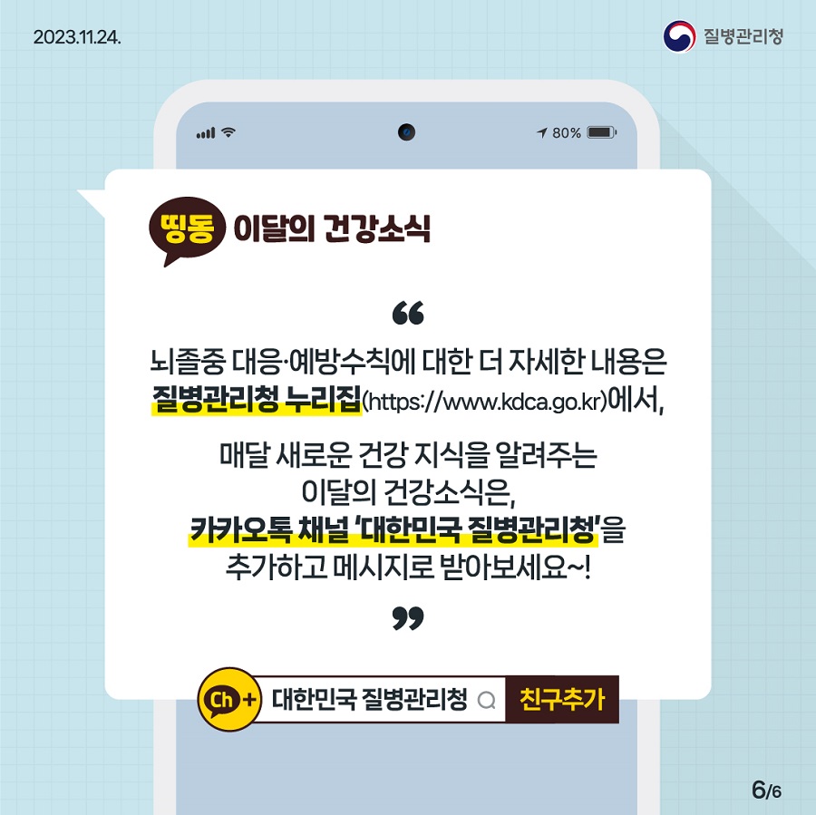 뇌졸중 대응, 예방수칙에 대한 더 자세한 내용은 질병관리청 누리집에서 매달 새로운 건강 지식을 알려주는 이달의 건강소식은 카카오톡 채널 대한민국 질병관리청을 추가하고 메시지로 받아보세요!